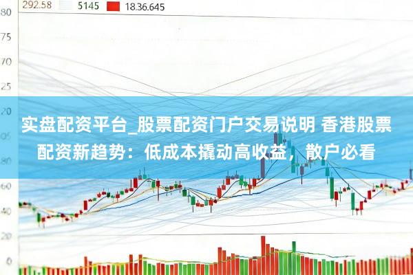 实盘配资平台_股票配资门户交易说明 香港股票配资新趋势：低成本撬动高收益，散户必看