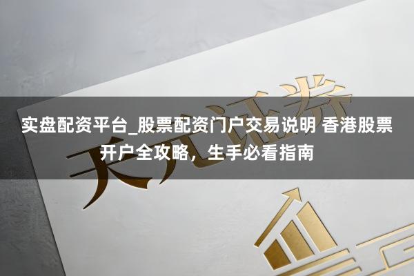 实盘配资平台_股票配资门户交易说明 香港股票开户全攻略，生手必看指南