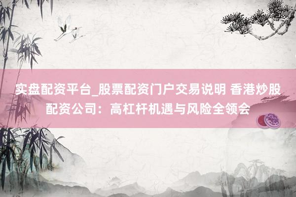 实盘配资平台_股票配资门户交易说明 香港炒股配资公司：高杠杆机遇与风险全领会