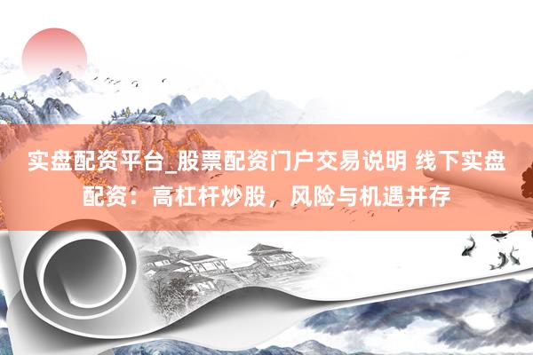 实盘配资平台_股票配资门户交易说明 线下实盘配资：高杠杆炒股，风险与机遇并存