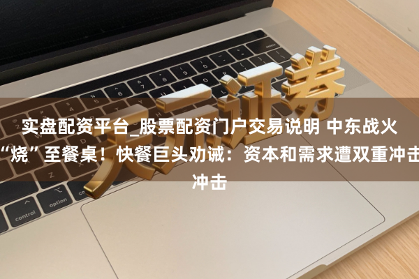 实盘配资平台_股票配资门户交易说明 中东战火“烧”至餐桌！快餐巨头劝诫：资本和需求遭双重冲击
