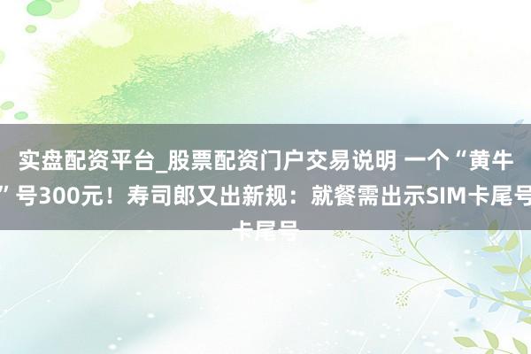 实盘配资平台_股票配资门户交易说明 一个“黄牛”号300元！寿司郎又出新规：就餐需出示SIM卡尾号