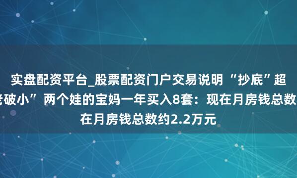 实盘配资平台_股票配资门户交易说明 “抄底”超大城市“老破小” 两个娃的宝妈一年买入8套：现在月房钱总数约2.2万元