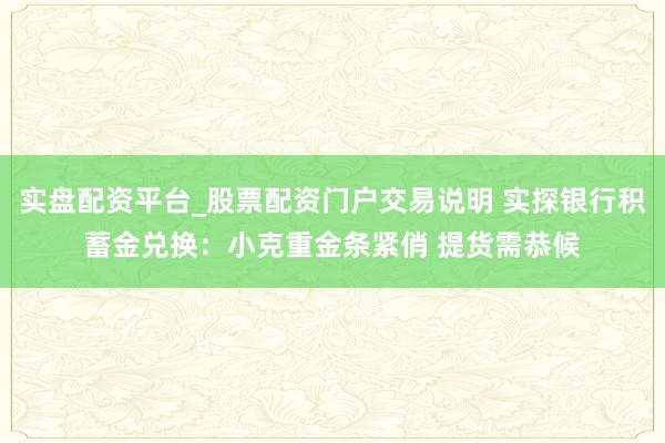 实盘配资平台_股票配资门户交易说明 实探银行积蓄金兑换：小克重金条紧俏 提货需恭候