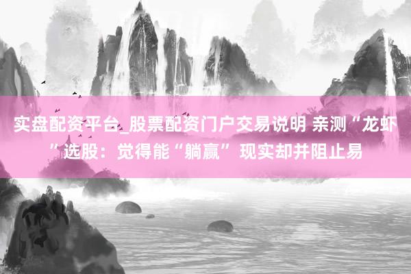 实盘配资平台_股票配资门户交易说明 亲测“龙虾”选股：觉得能“躺赢” 现实却并阻止易