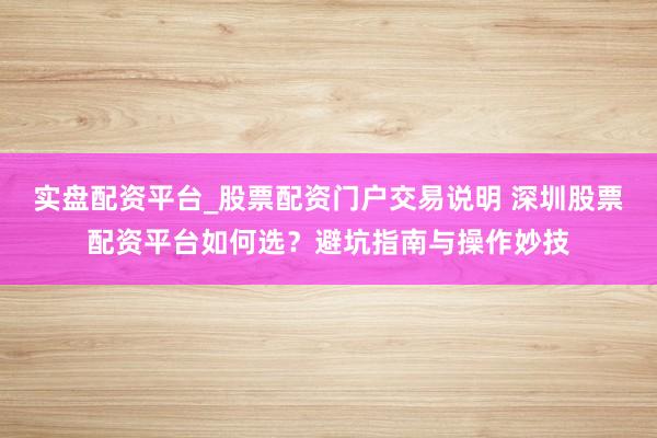 实盘配资平台_股票配资门户交易说明 深圳股票配资平台如何选？避坑指南与操作妙技