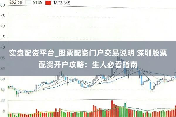 实盘配资平台_股票配资门户交易说明 深圳股票配资开户攻略:生人必看指南