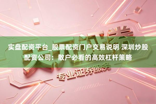 实盘配资平台_股票配资门户交易说明 深圳炒股配资公司：散户必看的高效杠杆策略