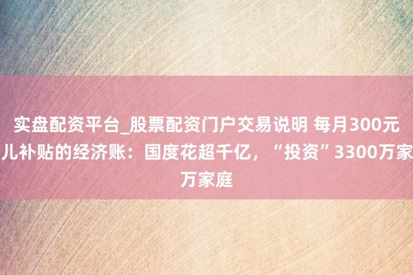 实盘配资平台_股票配资门户交易说明 每月300元育儿补贴的经济账：国度花超千亿，“投资”3300万家庭