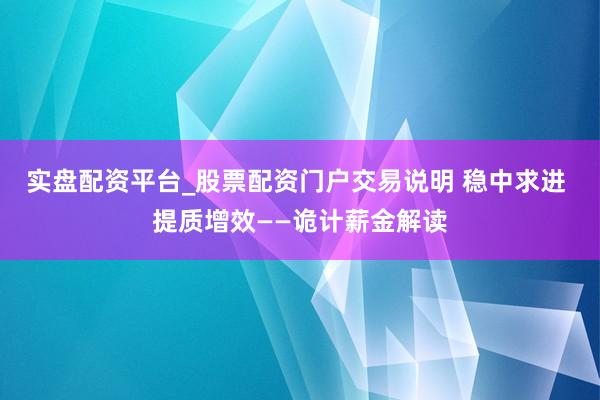 实盘配资平台_股票配资门户交易说明 稳中求进 提质增效——诡计薪金解读