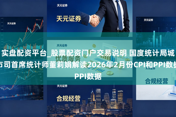实盘配资平台_股票配资门户交易说明 国度统计局城市司首席统计师董莉娟解读2026年2月份CPI和PPI数据