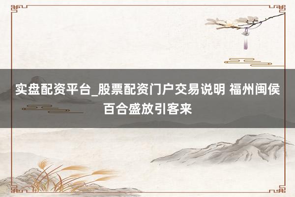 实盘配资平台_股票配资门户交易说明 福州闽侯百合盛放引客来