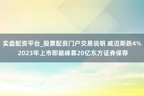 实盘配资平台_股票配资门户交易说明 威迈斯跌4% 2023年上市即巅峰募20亿东方证券保荐