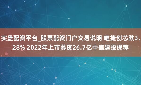 实盘配资平台_股票配资门户交易说明 唯捷创芯跌3.28% 2022年上市募资26.7亿中信建投保荐