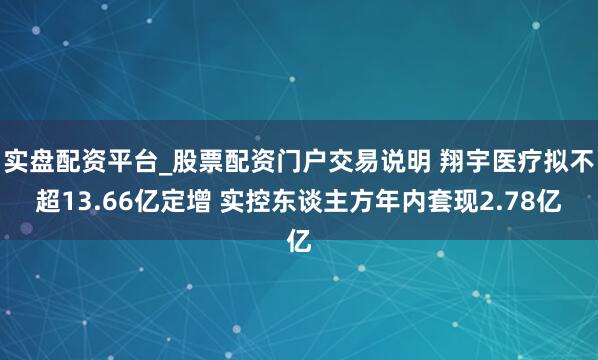 实盘配资平台_股票配资门户交易说明 翔宇医疗拟不超13.66亿定增 实控东谈主方年内套现2.78亿