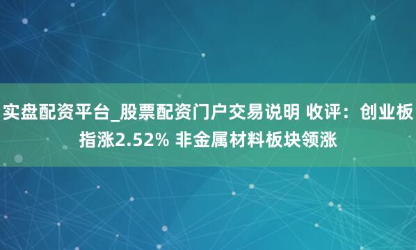 实盘配资平台_股票配资门户交易说明 收评：创业板指涨2.52% 非金属材料板块领涨