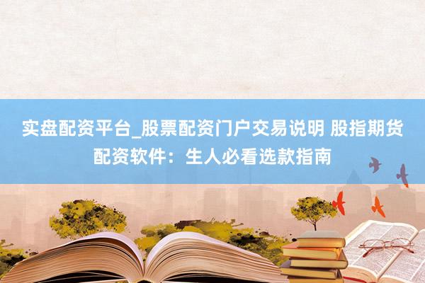 实盘配资平台_股票配资门户交易说明 股指期货配资软件:生人必看选款指南