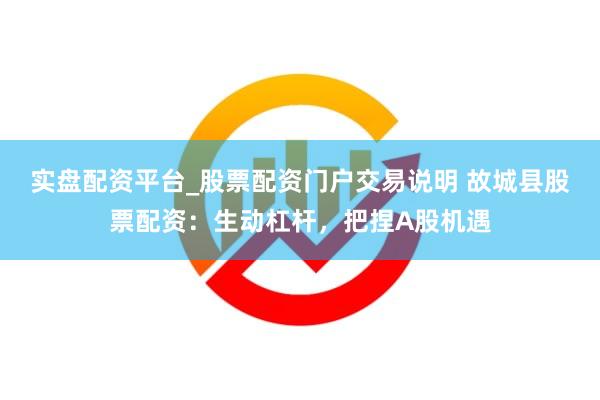 实盘配资平台_股票配资门户交易说明 故城县股票配资：生动杠杆，把捏A股机遇