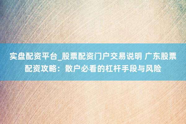 实盘配资平台_股票配资门户交易说明 广东股票配资攻略:散户必看的杠杆手段与风险
