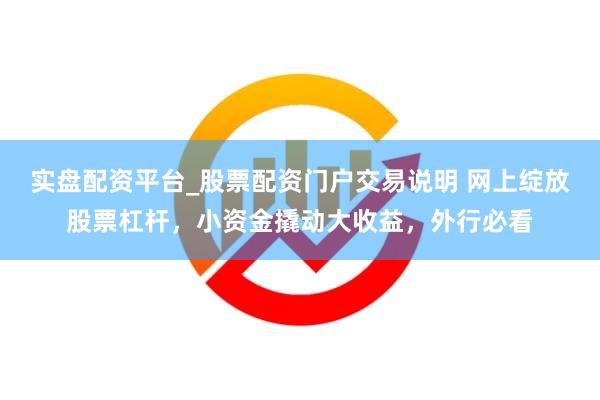 实盘配资平台_股票配资门户交易说明 网上绽放股票杠杆,小资金撬动大收益,外行必看
