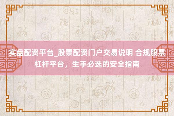 实盘配资平台_股票配资门户交易说明 合规股票杠杆平台，生手必选的安全指南