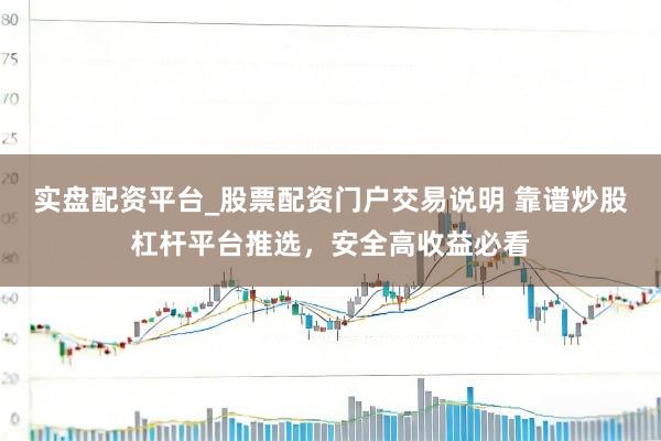 实盘配资平台_股票配资门户交易说明 靠谱炒股杠杆平台推选，安全高收益必看