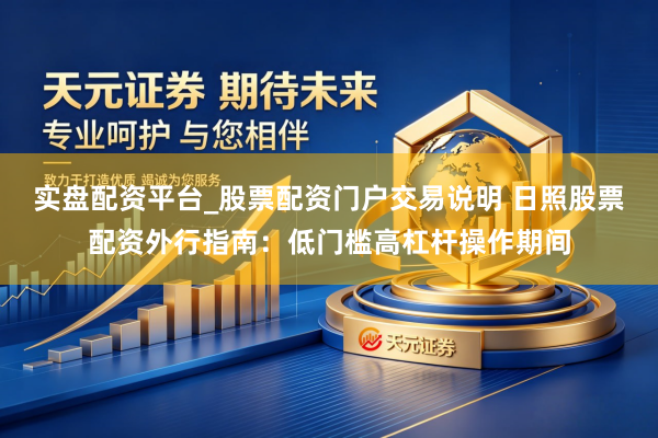 实盘配资平台_股票配资门户交易说明 日照股票配资外行指南：低门槛高杠杆操作期间