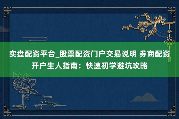 实盘配资平台_股票配资门户交易说明 券商配资开户生人指南：快速初学避坑攻略