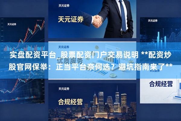实盘配资平台_股票配资门户交易说明 **配资炒股官网保举：正当平台奈何选？避坑指南来了**