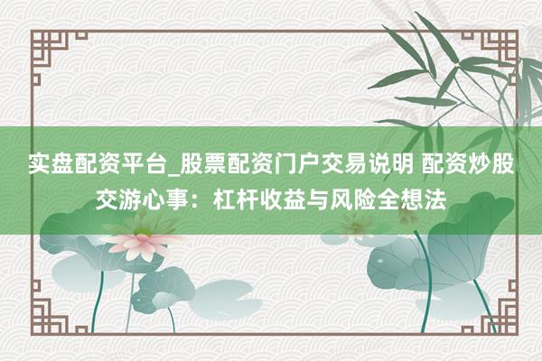 实盘配资平台_股票配资门户交易说明 配资炒股交游心事：杠杆收益与风险全想法
