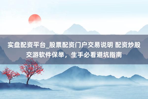 实盘配资平台_股票配资门户交易说明 配资炒股交游软件保举，生手必看避坑指南