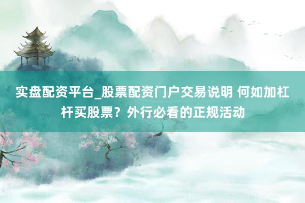 实盘配资平台_股票配资门户交易说明 何如加杠杆买股票？外行必看的正规活动