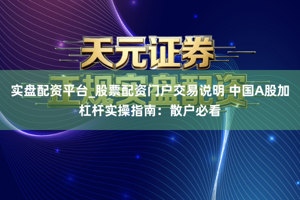 实盘配资平台_股票配资门户交易说明 中国A股加杠杆实操指南：散户必看