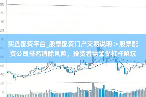 实盘配资平台_股票配资门户交易说明 > 股票配资公司排名消除风险，投资者需警惕杠杆陷坑