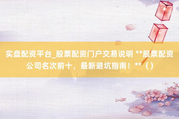 实盘配资平台_股票配资门户交易说明 **股票配资公司名次前十，最新避坑指南！**（）