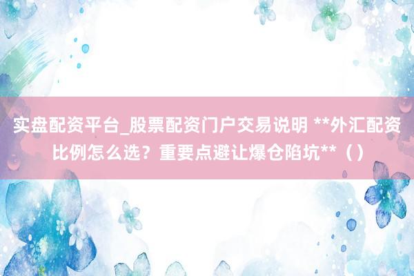 实盘配资平台_股票配资门户交易说明 **外汇配资比例怎么选？重要点避让爆仓陷坑**（）