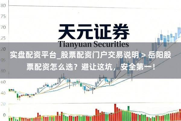 实盘配资平台_股票配资门户交易说明 > 岳阳股票配资怎么选？避让这坑，安全第一！