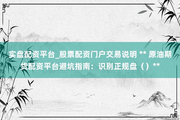 实盘配资平台_股票配资门户交易说明 ** 原油期货配资平台避坑指南：识别正规盘（）**