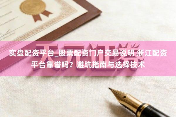 实盘配资平台_股票配资门户交易说明 浙江配资平台靠谱吗？避坑指南与选择技术
