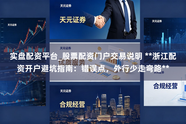 实盘配资平台_股票配资门户交易说明 **浙江配资开户避坑指南：错误点，外行少走弯路**