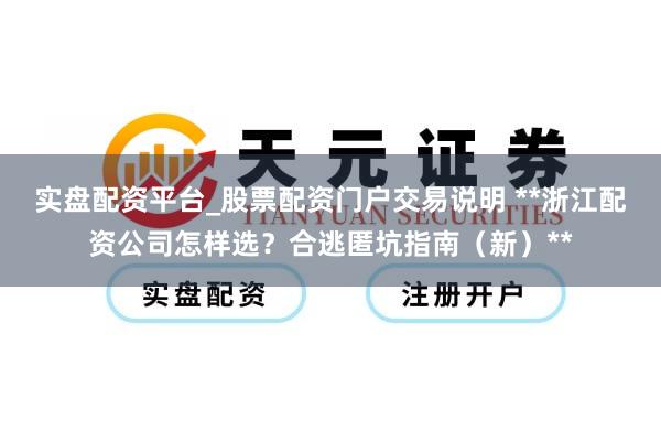 实盘配资平台_股票配资门户交易说明 **浙江配资公司怎样选？合逃匿坑指南（新）**