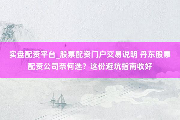 实盘配资平台_股票配资门户交易说明 丹东股票配资公司奈何选?这份避坑指南收好