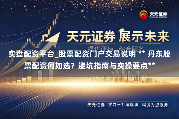 实盘配资平台_股票配资门户交易说明 ** 丹东股票配资何如选？避坑指南与实操要点**