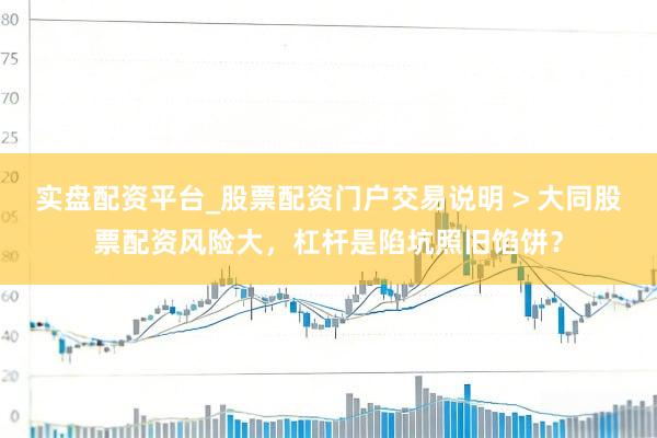 实盘配资平台_股票配资门户交易说明 > 大同股票配资风险大，杠杆是陷坑照旧馅饼？