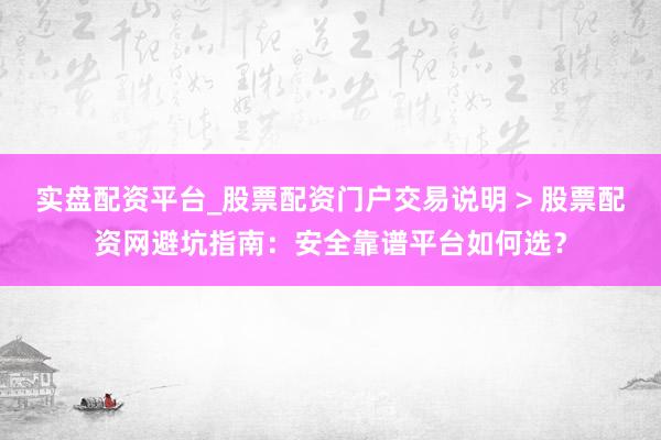 实盘配资平台_股票配资门户交易说明 > 股票配资网避坑指南：安全靠谱平台如何选？