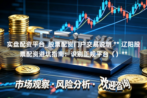 实盘配资平台_股票配资门户交易说明 ** 辽阳股票配资避坑指南:识别正规平台()**