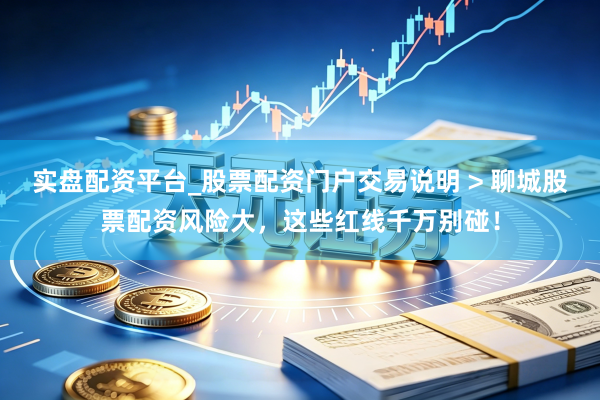 实盘配资平台_股票配资门户交易说明 > 聊城股票配资风险大，这些红线千万别碰！
