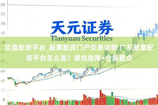 实盘配资平台_股票配资门户交易说明 广东股票配资平台怎么选？避坑指南+合规要点