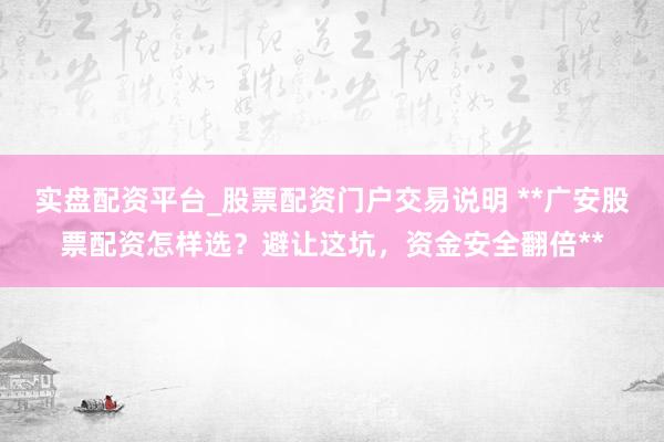 实盘配资平台_股票配资门户交易说明 **广安股票配资怎样选？避让这坑，资金安全翻倍**