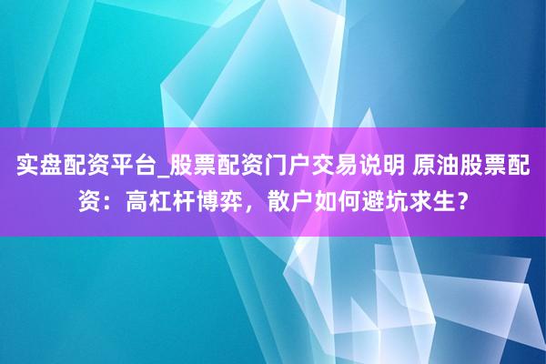 实盘配资平台_股票配资门户交易说明 原油股票配资：高杠杆博弈，散户如何避坑求生？